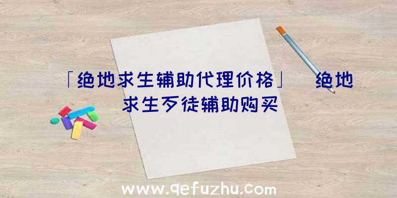 「绝地求生辅助代理价格」|绝地求生歹徒辅助购买